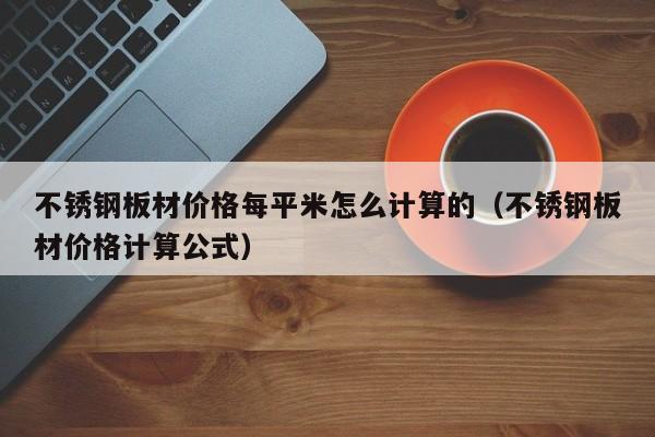 不锈钢板材价格每平米怎么计算的（不锈钢板材价格计算公式）