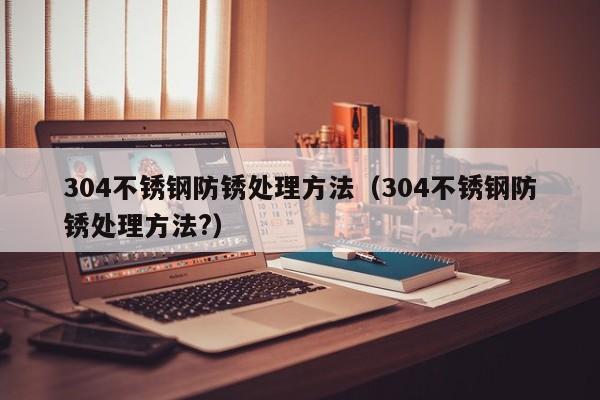 304不锈钢防锈处理方法（304不锈钢防锈处理方法?）