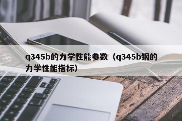 q345b的力学性能参数（q345b钢的力学性能指标）