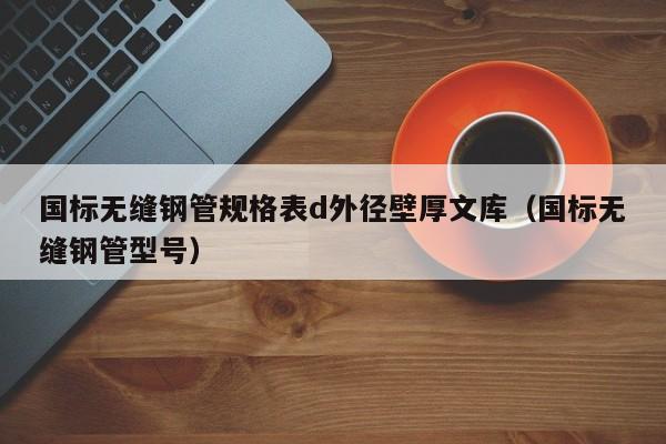 国标无缝钢管规格表d外径壁厚文库（国标无缝钢管型号）