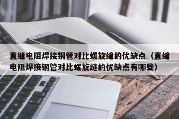 直缝电阻焊接钢管对比螺旋缝的优缺点（直缝电阻焊接钢管对比螺旋缝的优缺点有哪些）