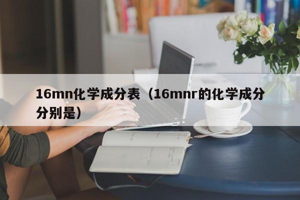 16mn化学成分表（16mnr的化学成分分别是）