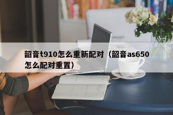 韶音t910怎么重新配对（韶音as650怎么配对重置）