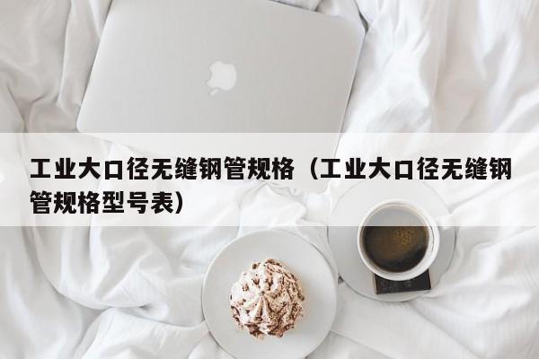 工业大口径无缝钢管规格（工业大口径无缝钢管规格型号表）