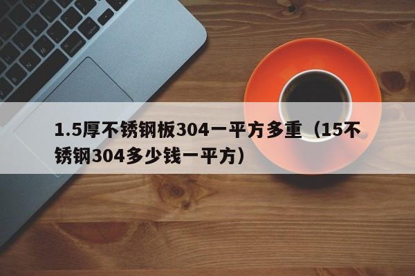 1.5厚不锈钢板304一平方多重（15不锈钢304多少钱一平方）