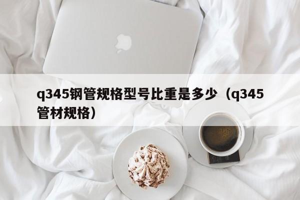 q345钢管规格型号比重是多少（q345管材规格）