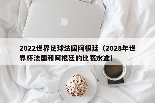 2022世界足球法国阿根廷（2028年世界杯法国和阿根廷的比赛水准）