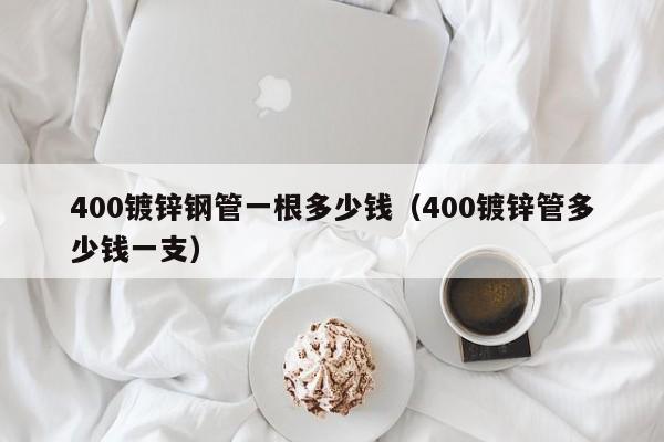 400镀锌钢管一根多少钱（400镀锌管多少钱一支）