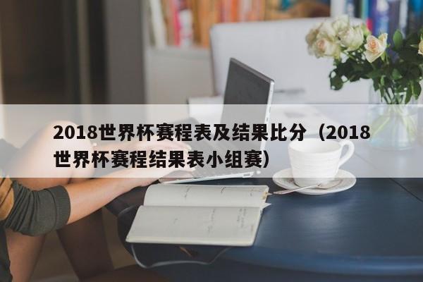 2018世界杯赛程表及结果比分（2018世界杯赛程结果表小组赛）