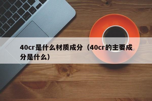 40cr是什么材质成分（40cr的主要成分是什么）