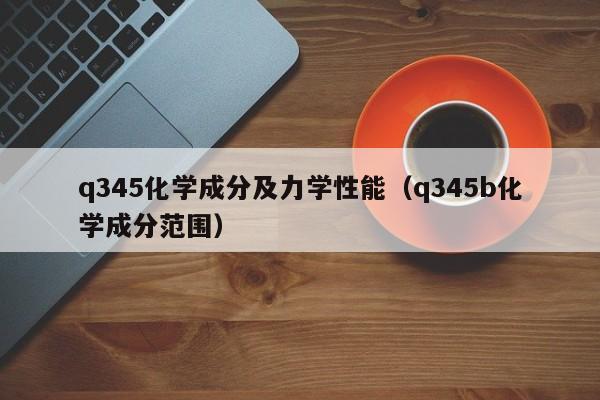 q345化学成分及力学性能（q345b化学成分范围）