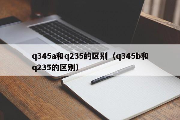 q345a和q235的区别（q345b和q235的区别）