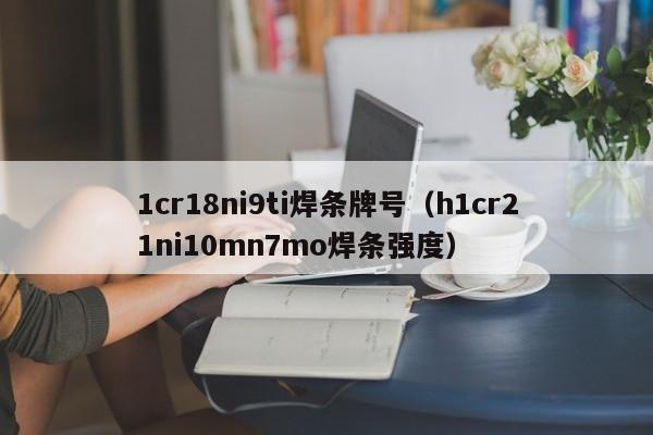 1cr18ni9ti焊条牌号（h1cr21ni10mn7mo焊条强度）