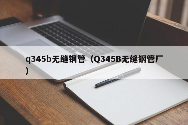 q345b无缝钢管（Q345B无缝钢管厂）