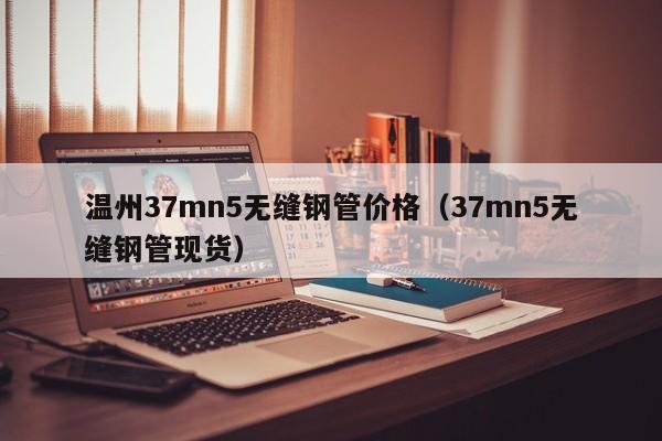 温州37mn5无缝钢管价格（37mn5无缝钢管现货）