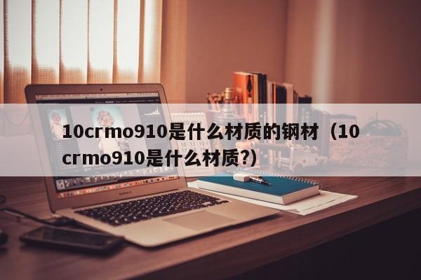 10crmo910是什么材质的钢材（10crmo910是什么材质?）