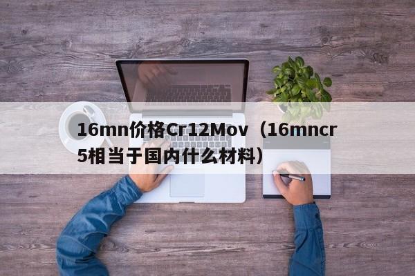 16mn价格Cr12Mov（16mncr5相当于国内什么材料）