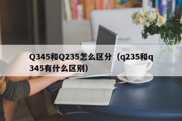 Q345和Q235怎么区分（q235和q345有什么区别）