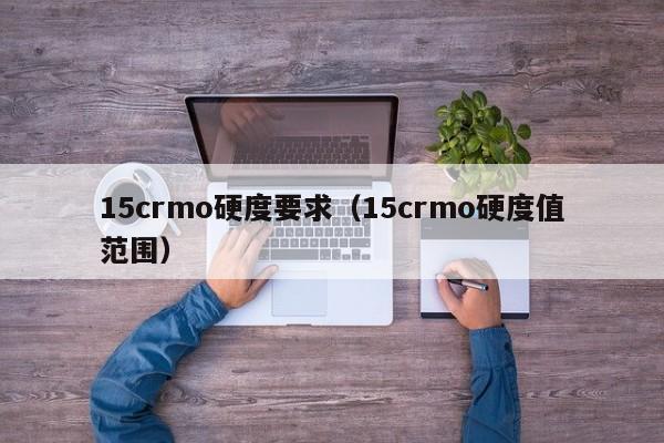 15crmo硬度要求（15crmo硬度值范围）