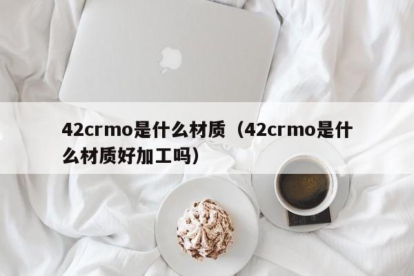 42crmo是什么材质（42crmo是什么材质好加工吗）