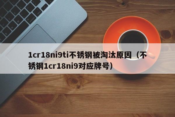 1cr18ni9ti不锈钢被淘汰原因（不锈钢1cr18ni9对应牌号）