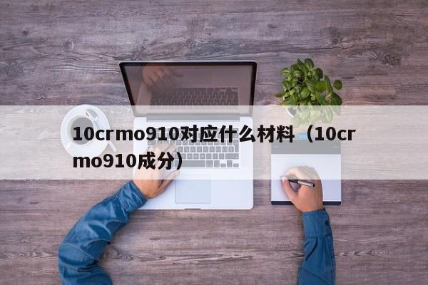 10crmo910对应什么材料（10crmo910成分）