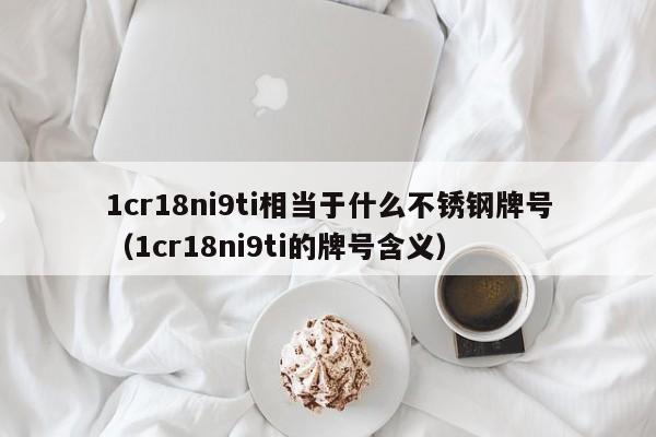 1cr18ni9ti相当于什么不锈钢牌号（1cr18ni9ti的牌号含义）