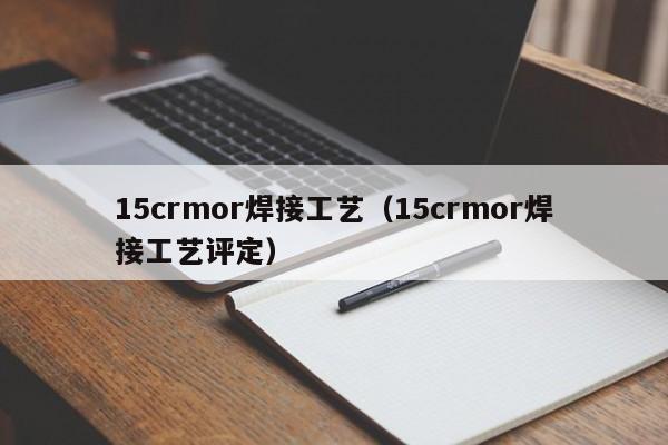 15crmor焊接工艺（15crmor焊接工艺评定）