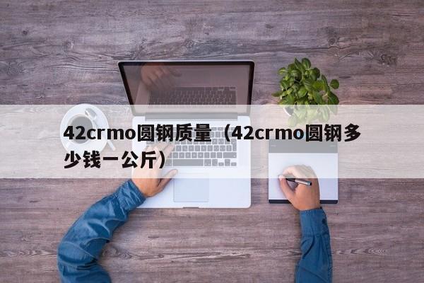 42crmo圆钢质量（42crmo圆钢多少钱一公斤）