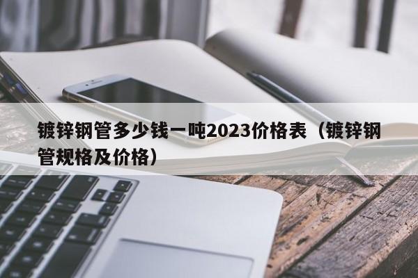 镀锌钢管多少钱一吨2023价格表（镀锌钢管规格及价格）