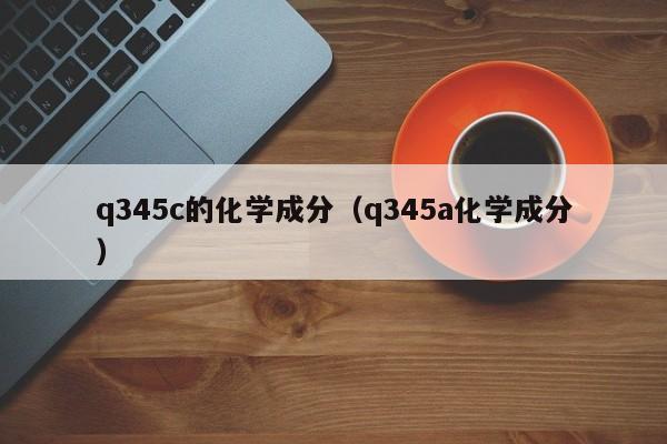 q345c的化学成分（q345a化学成分）