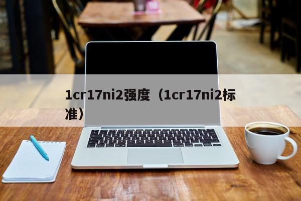 1cr17ni2强度（1cr17ni2标准）